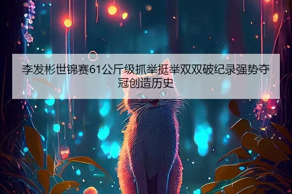 李发彬世锦赛61公斤级抓举挺举双双破纪录强势夺冠创造历史