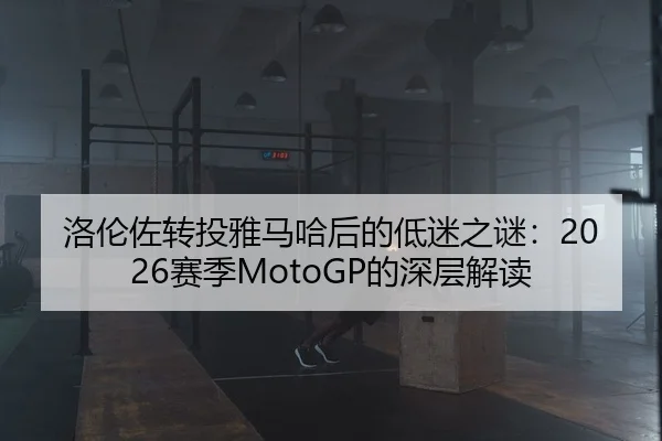 洛伦佐转投雅马哈后的低迷之谜：2026赛季MotoGP的深层解读