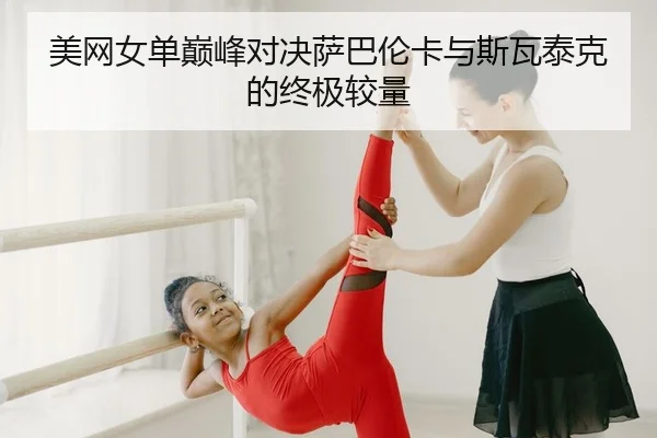 美网女单巅峰对决萨巴伦卡与斯瓦泰克的终极较量