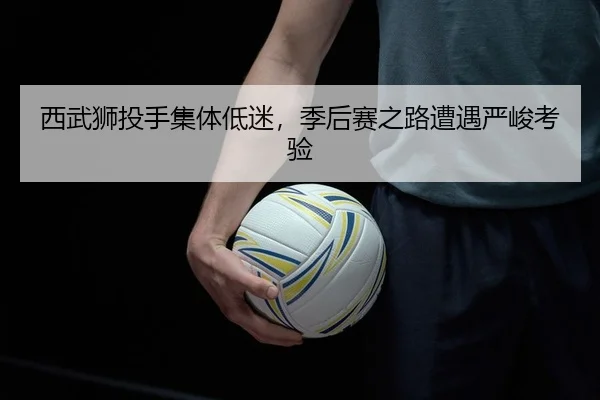 西武狮投手集体低迷，季后赛之路遭遇严峻考验