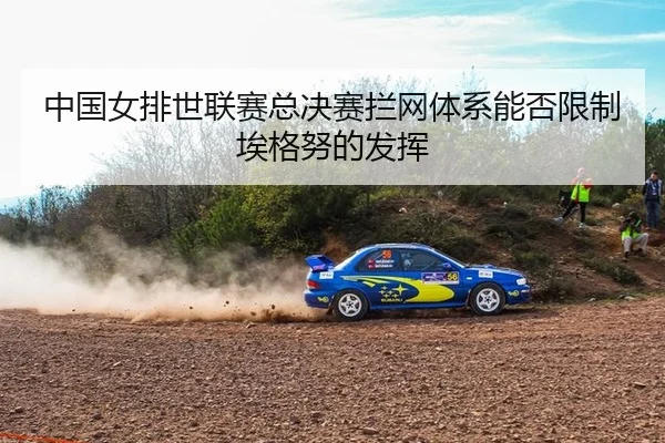 中国女排世联赛总决赛拦网体系能否限制埃格努的发挥